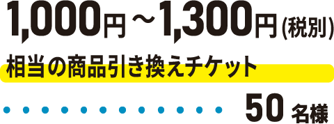 1000円～1300円相当の引換チケット50名様